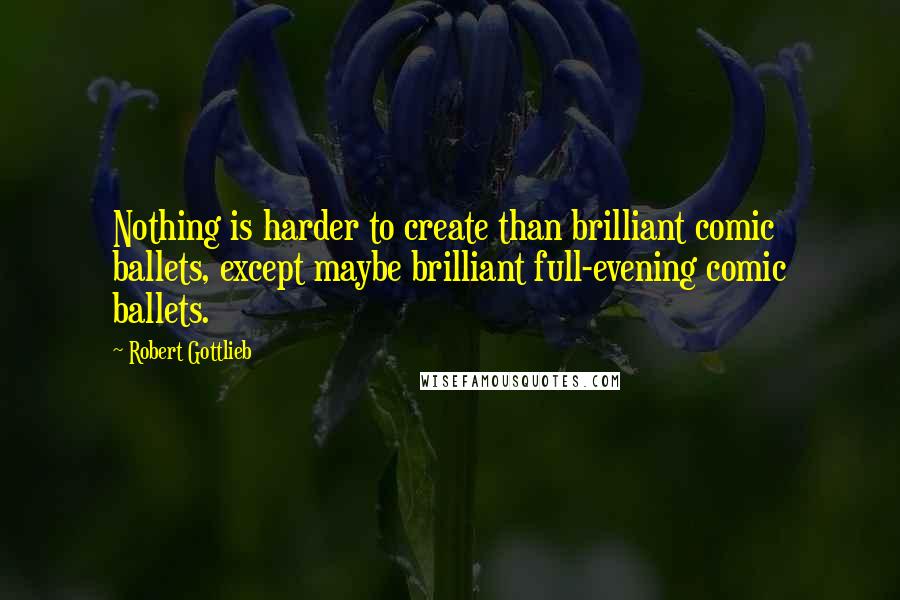 Robert Gottlieb quotes: Nothing is harder to create than brilliant comic ballets, except maybe brilliant full-evening comic ballets.