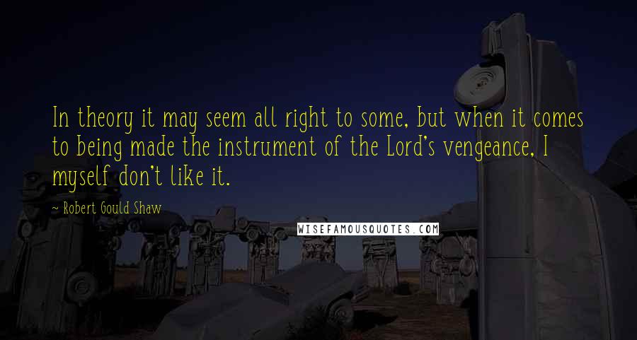 Robert Gould Shaw quotes: In theory it may seem all right to some, but when it comes to being made the instrument of the Lord's vengeance, I myself don't like it. Robert Gould Shaw quotes: In theory it may seem all right to some, but when it comes to being made the instrument of the Lord's vengeance, I myself don't like it.
