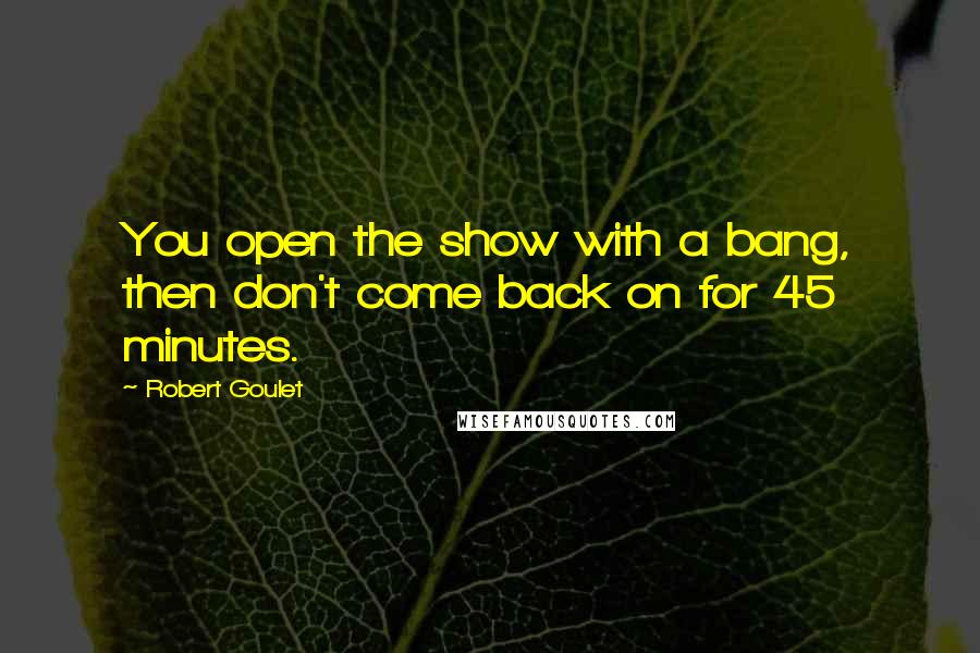 Robert Goulet quotes: You open the show with a bang, then don't come back on for 45 minutes.