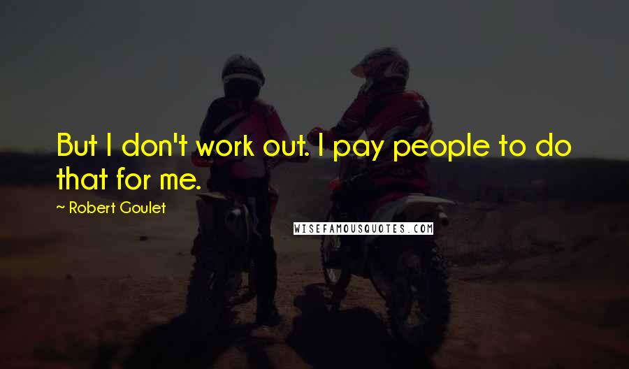 Robert Goulet quotes: But I don't work out. I pay people to do that for me.