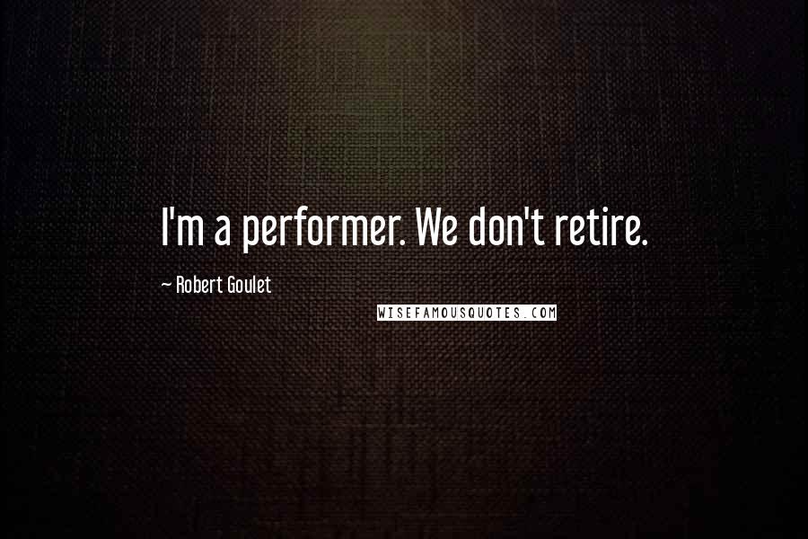 Robert Goulet quotes: I'm a performer. We don't retire.