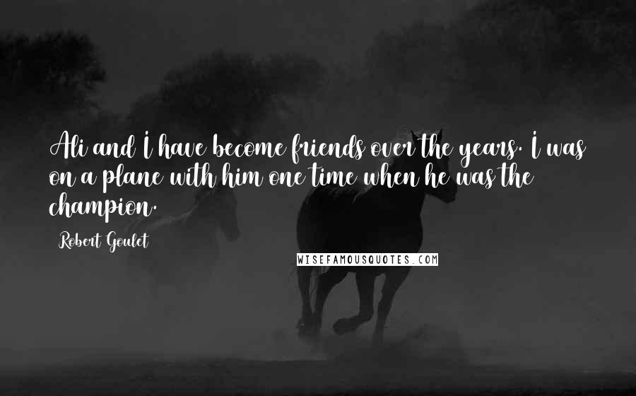 Robert Goulet quotes: Ali and I have become friends over the years. I was on a plane with him one time when he was the champion.