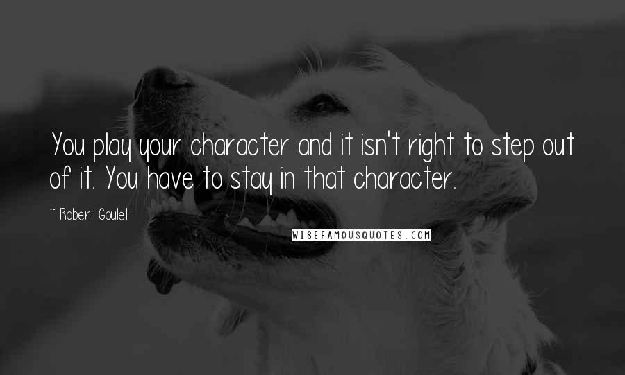 Robert Goulet quotes: You play your character and it isn't right to step out of it. You have to stay in that character.