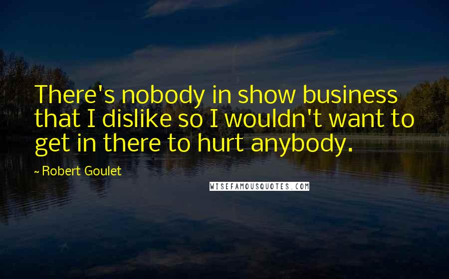 Robert Goulet quotes: There's nobody in show business that I dislike so I wouldn't want to get in there to hurt anybody.