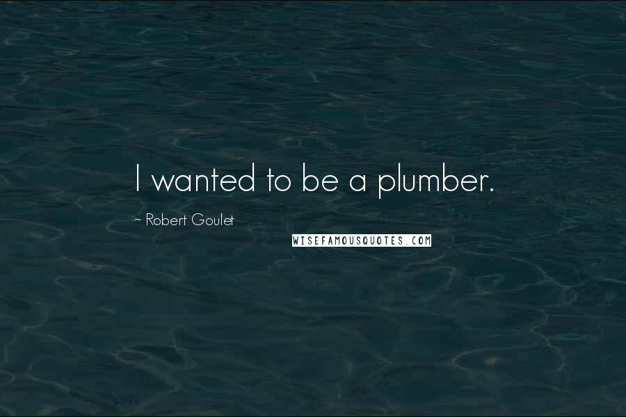 Robert Goulet quotes: I wanted to be a plumber.