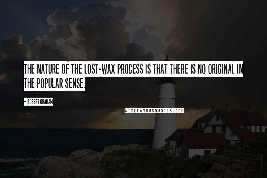Robert Graham quotes: The nature of the lost-wax process is that there is no original in the popular sense.