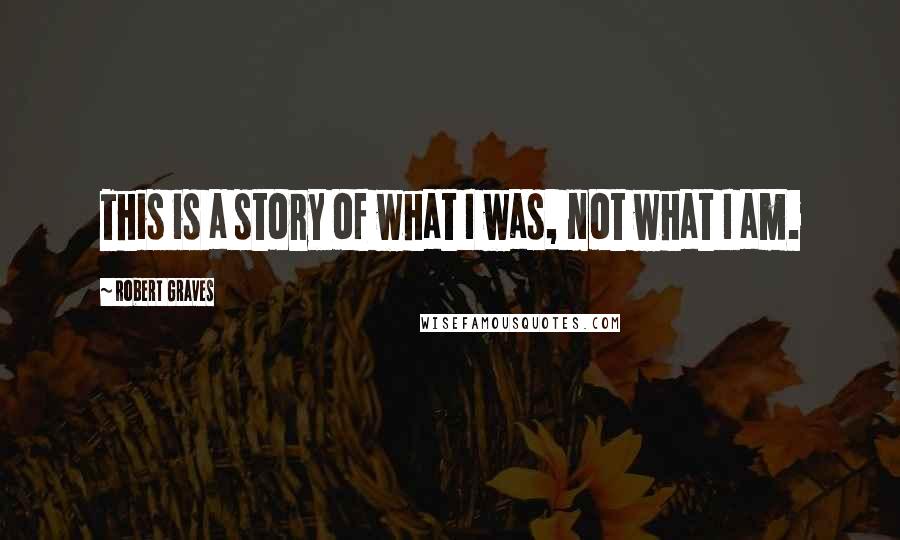 Robert Graves quotes: This is a story of what I was, not what I am.