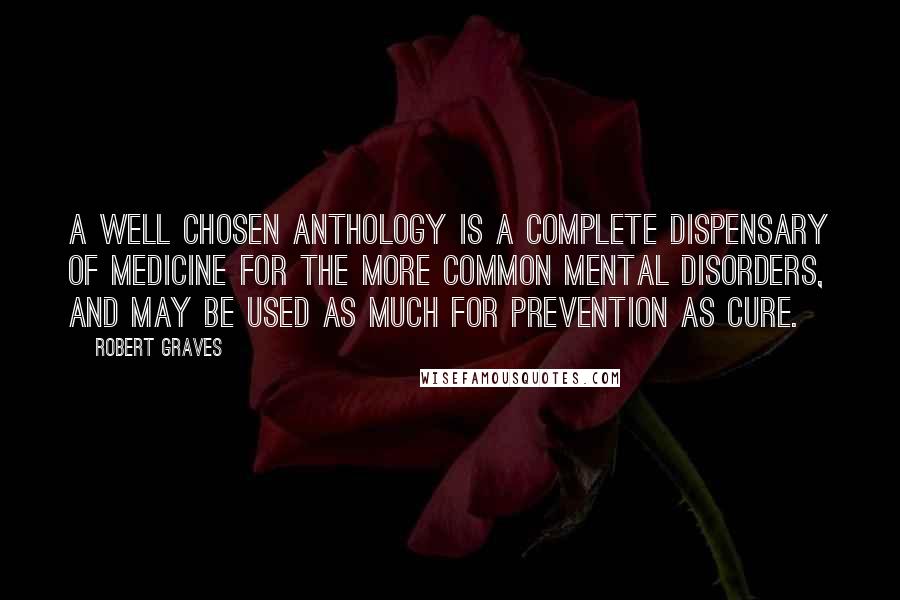 Robert Graves quotes: A well chosen anthology is a complete dispensary of medicine for the more common mental disorders, and may be used as much for prevention as cure.
