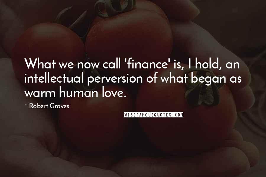 Robert Graves quotes: What we now call 'finance' is, I hold, an intellectual perversion of what began as warm human love.