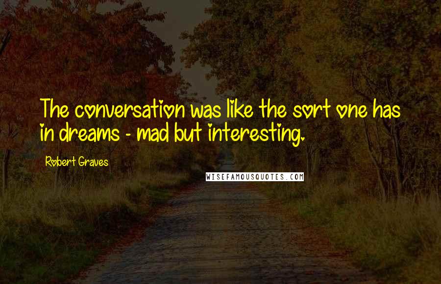 Robert Graves quotes: The conversation was like the sort one has in dreams - mad but interesting.