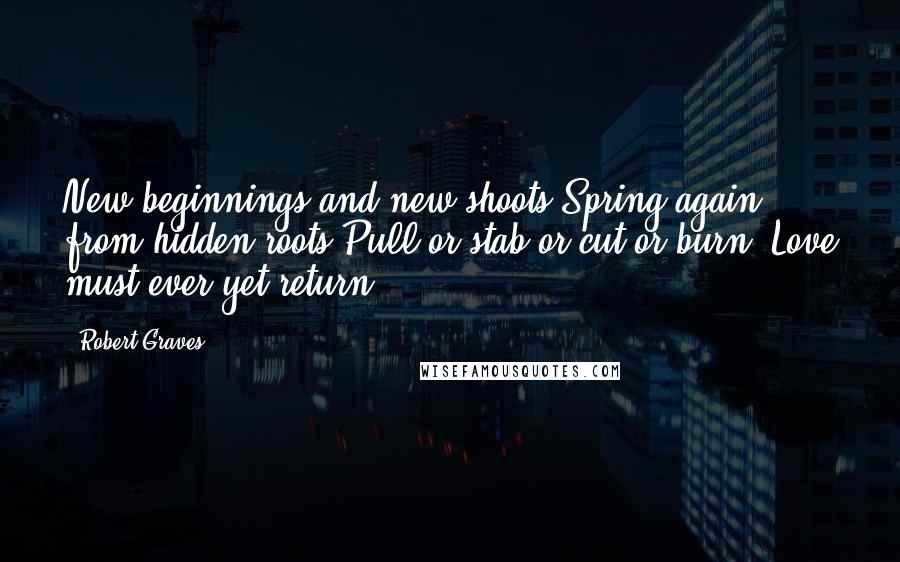 Robert Graves quotes: New beginnings and new shoots Spring again from hidden roots Pull or stab or cut or burn, Love must ever yet return.