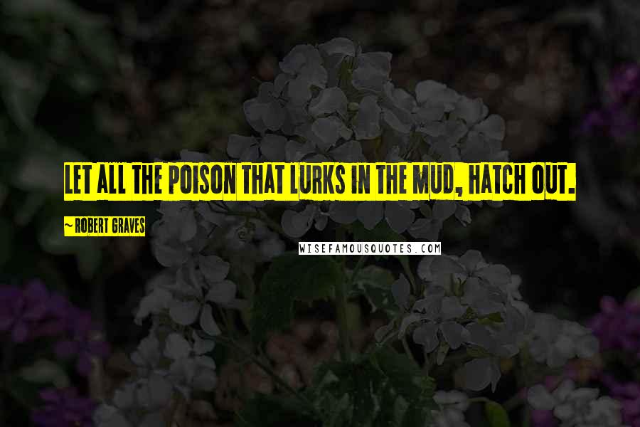 Robert Graves quotes: Let all the poison that lurks in the mud, hatch out.