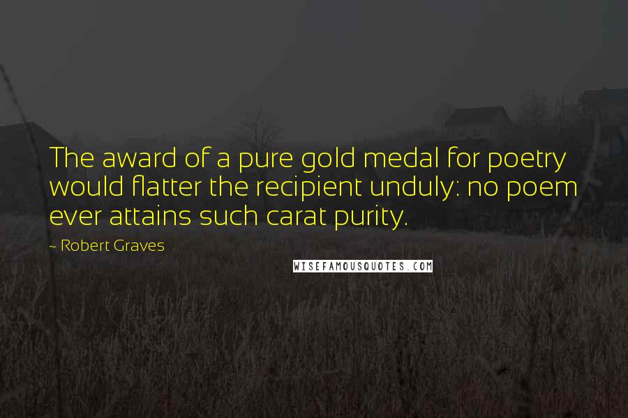 Robert Graves quotes: The award of a pure gold medal for poetry would flatter the recipient unduly: no poem ever attains such carat purity.