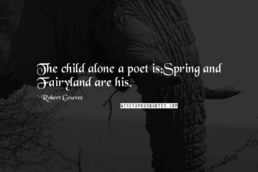 Robert Graves quotes: The child alone a poet is:Spring and Fairyland are his.