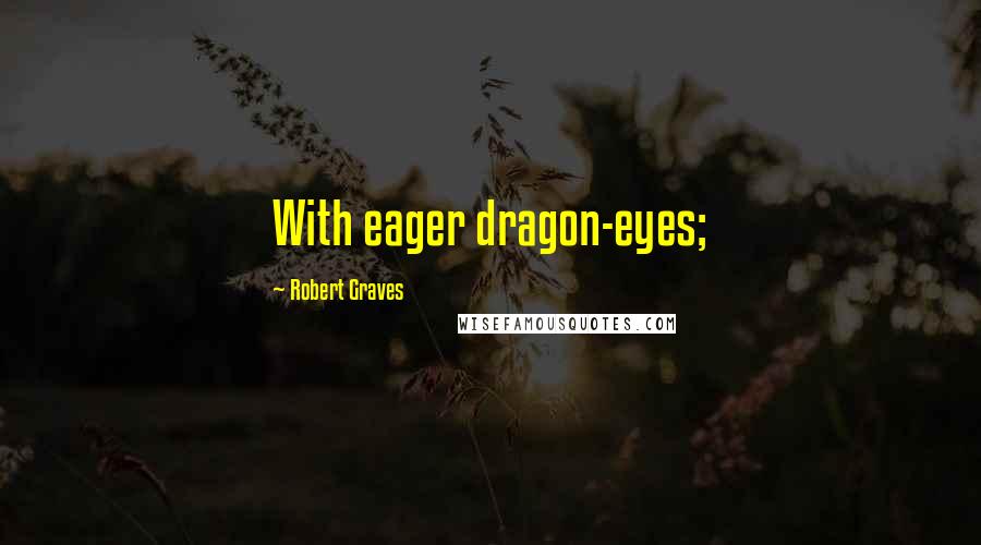 Robert Graves quotes: With eager dragon-eyes;