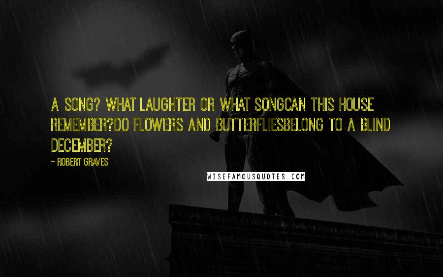 Robert Graves quotes: A song? What laughter or what songCan this house remember?Do flowers and butterfliesBelong to a blind December?