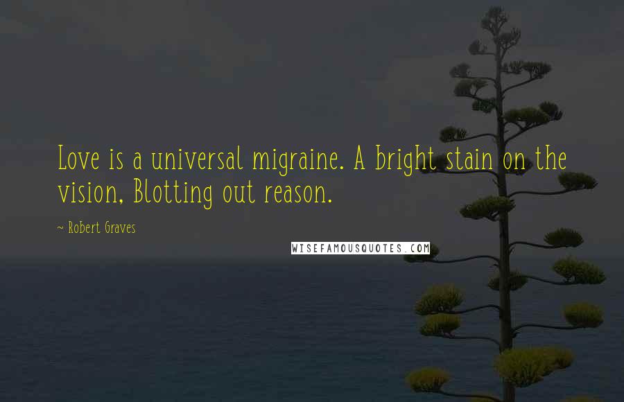Robert Graves quotes: Love is a universal migraine. A bright stain on the vision, Blotting out reason.