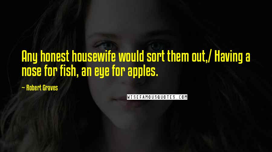 Robert Graves quotes: Any honest housewife would sort them out,/ Having a nose for fish, an eye for apples.