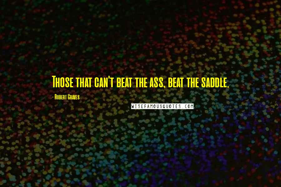 Robert Graves quotes: Those that can't beat the ass, beat the saddle.