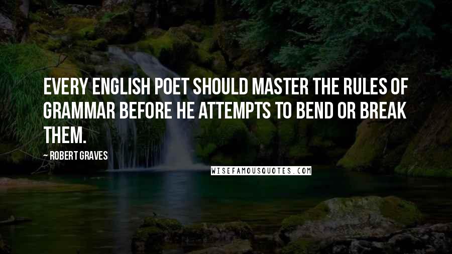 Robert Graves quotes: Every English poet should master the rules of grammar before he attempts to bend or break them.