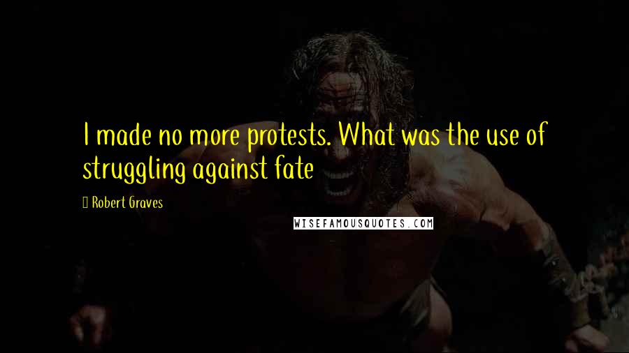 Robert Graves quotes: I made no more protests. What was the use of struggling against fate