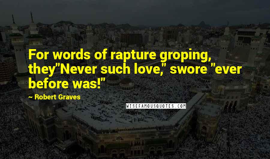 Robert Graves quotes: For words of rapture groping, they"Never such love," swore "ever before was!"