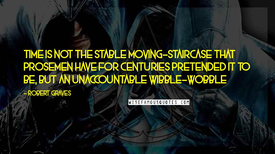 Robert Graves quotes: Time is not the stable moving-staircase that prosemen have for centuries pretended it to be, but an unaccountable wibble-wobble