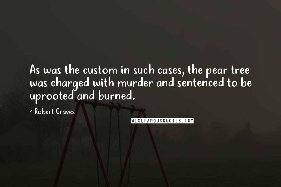 Robert Graves quotes: As was the custom in such cases, the pear tree was charged with murder and sentenced to be uprooted and burned.