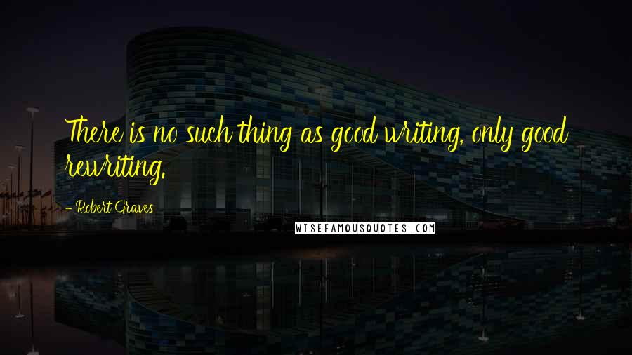 Robert Graves quotes: There is no such thing as good writing, only good rewriting.