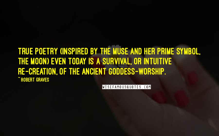 Robert Graves quotes: True poetry (inspired by the Muse and her prime symbol, the moon) even today is a survival, or intuitive re-creation, of the ancient Goddess-worship.