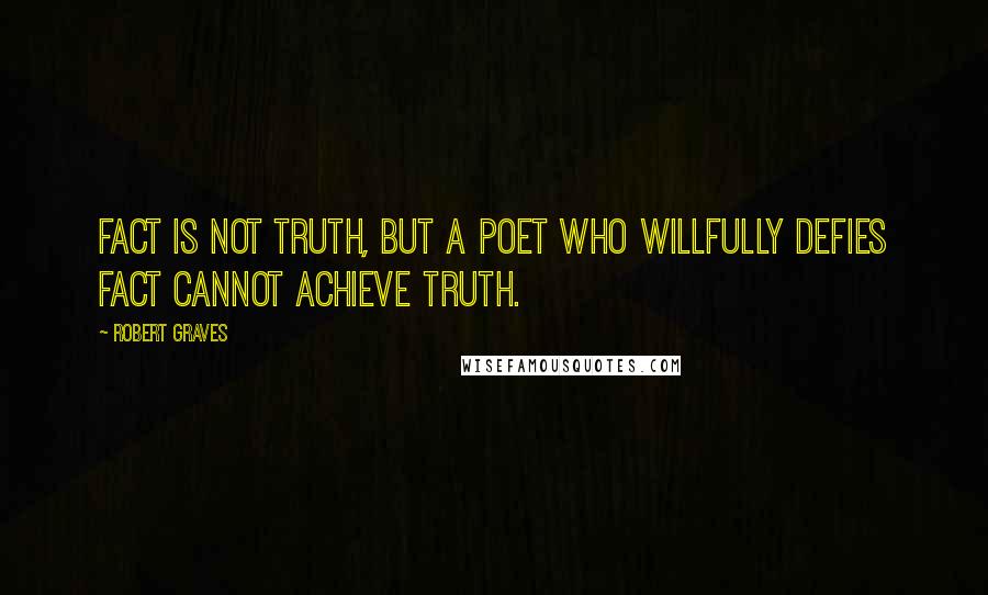 Robert Graves quotes: Fact is not truth, but a poet who willfully defies fact cannot achieve truth.