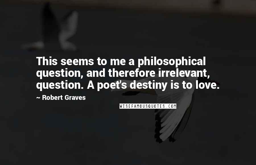Robert Graves quotes: This seems to me a philosophical question, and therefore irrelevant, question. A poet's destiny is to love.