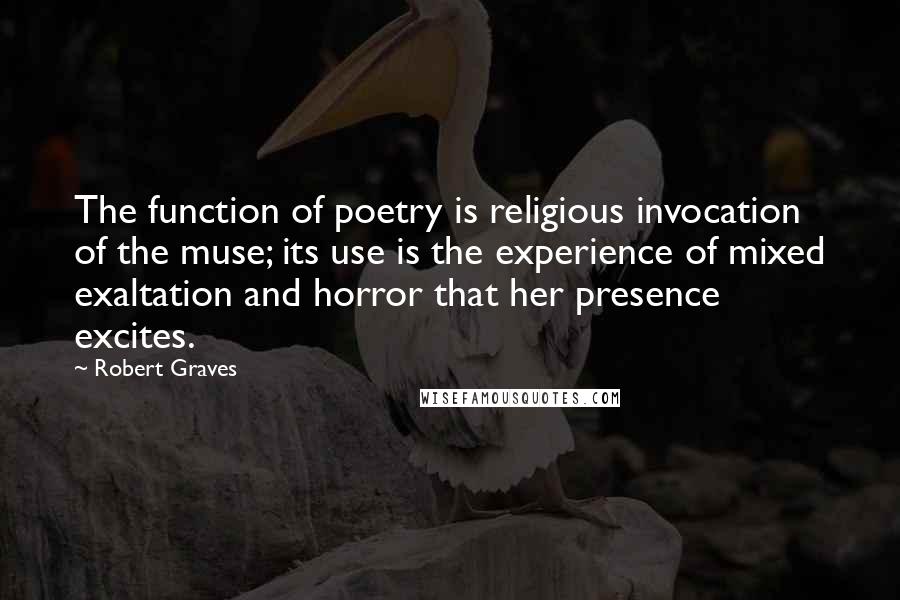 Robert Graves quotes: The function of poetry is religious invocation of the muse; its use is the experience of mixed exaltation and horror that her presence excites.