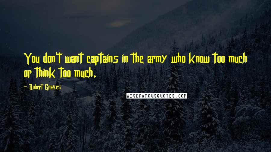 Robert Graves quotes: You don't want captains in the army who know too much or think too much.