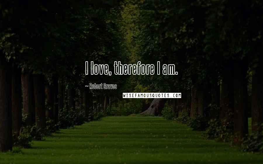 Robert Graves quotes: I love, therefore I am.