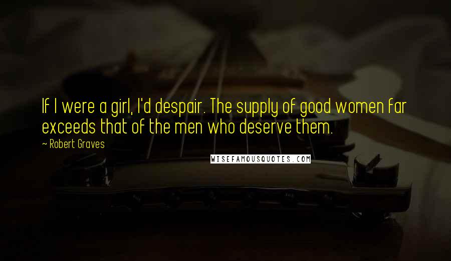 Robert Graves quotes: If I were a girl, I'd despair. The supply of good women far exceeds that of the men who deserve them.
