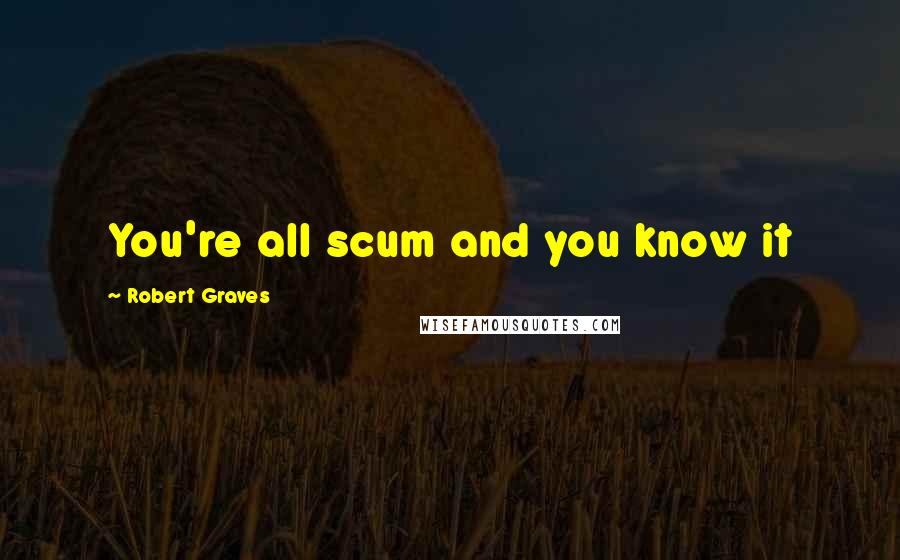 Robert Graves quotes: You're all scum and you know it