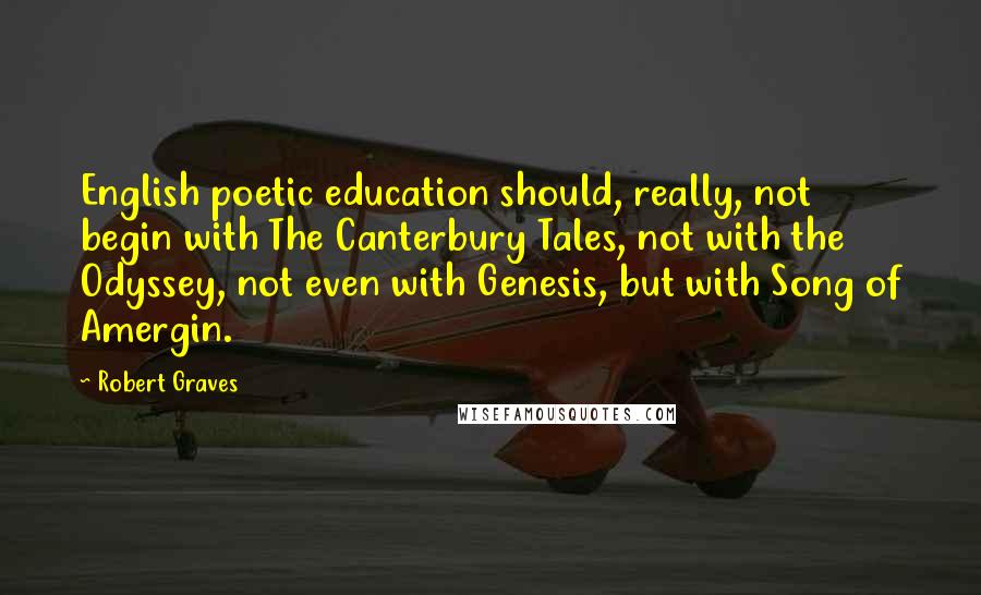 Robert Graves quotes: English poetic education should, really, not begin with The Canterbury Tales, not with the Odyssey, not even with Genesis, but with Song of Amergin.