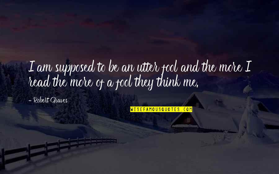 Robert Graves Quotes By Robert Graves: I am supposed to be an utter fool Robert Graves Quotes By Robert Graves: I am supposed to be an utter fool