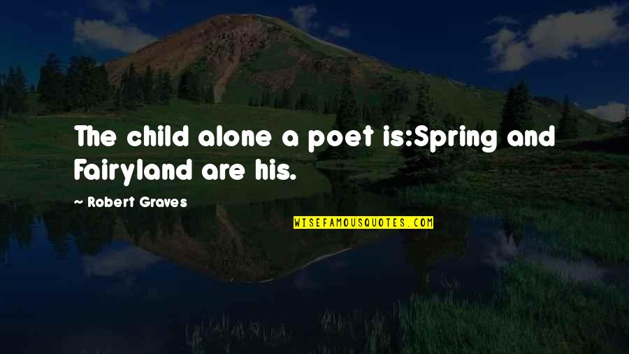 Robert Graves Quotes By Robert Graves: The child alone a poet is:Spring and Fairyland Robert Graves Quotes By Robert Graves: The child alone a poet is:Spring and Fairyland