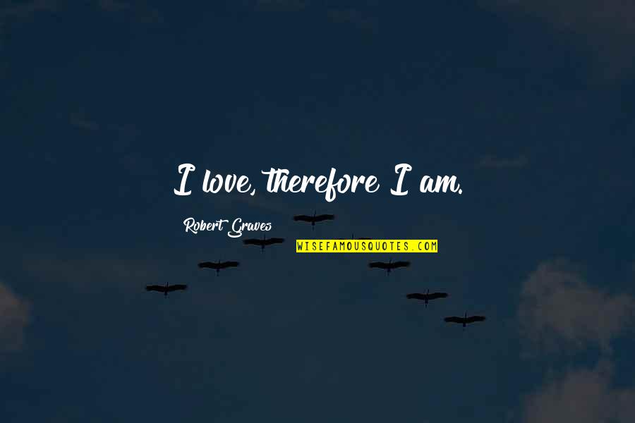 Robert Graves Quotes By Robert Graves: I love, therefore I am. Robert Graves Quotes By Robert Graves: I love, therefore I am.