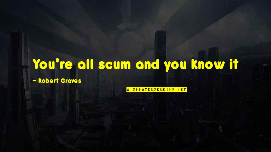 Robert Graves Quotes By Robert Graves: You're all scum and you know it Robert Graves Quotes By Robert Graves: You're all scum and you know it