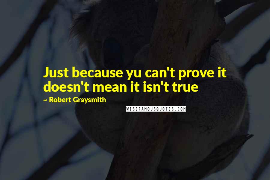 Robert Graysmith quotes: Just because yu can't prove it doesn't mean it isn't true