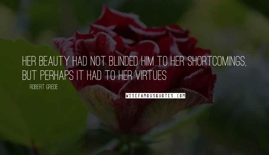 Robert Grede quotes: Her beauty had not blinded him to her shortcomings, but perhaps it had to her virtues