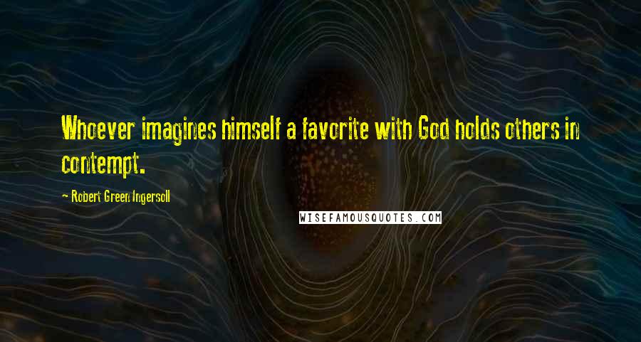 Robert Green Ingersoll quotes: Whoever imagines himself a favorite with God holds others in contempt.