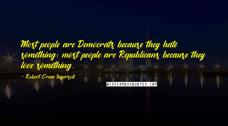 Robert Green Ingersoll quotes: Most people are Democrats because they hate something; most people are Republicans because they love something. Robert Green Ingersoll quotes: Most people are Democrats because they hate something; most people are Republicans because they love something.