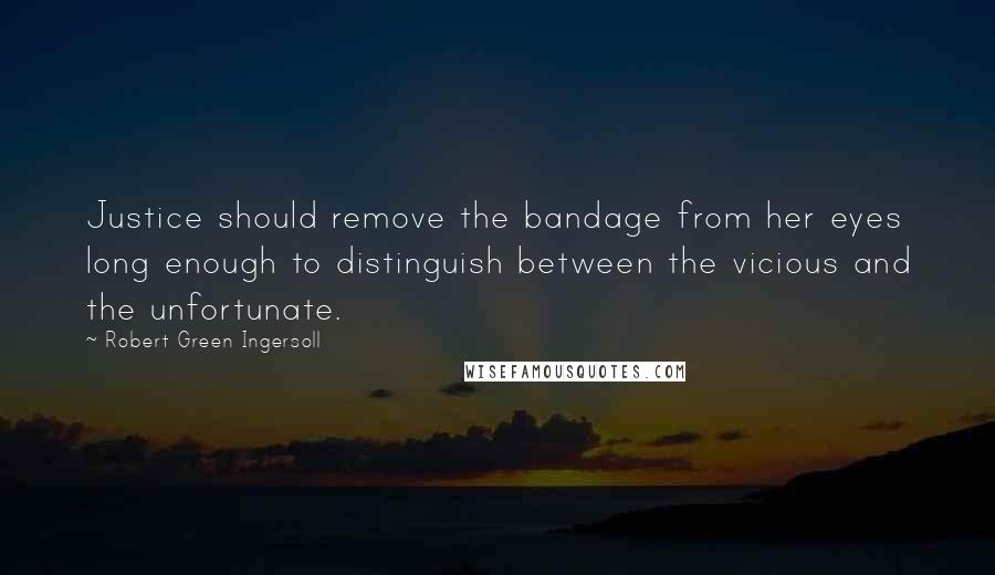 Robert Green Ingersoll quotes: Justice should remove the bandage from her eyes long enough to distinguish between the vicious and the unfortunate. Robert Green Ingersoll quotes: Justice should remove the bandage from her eyes long enough to distinguish between the vicious and the unfortunate.