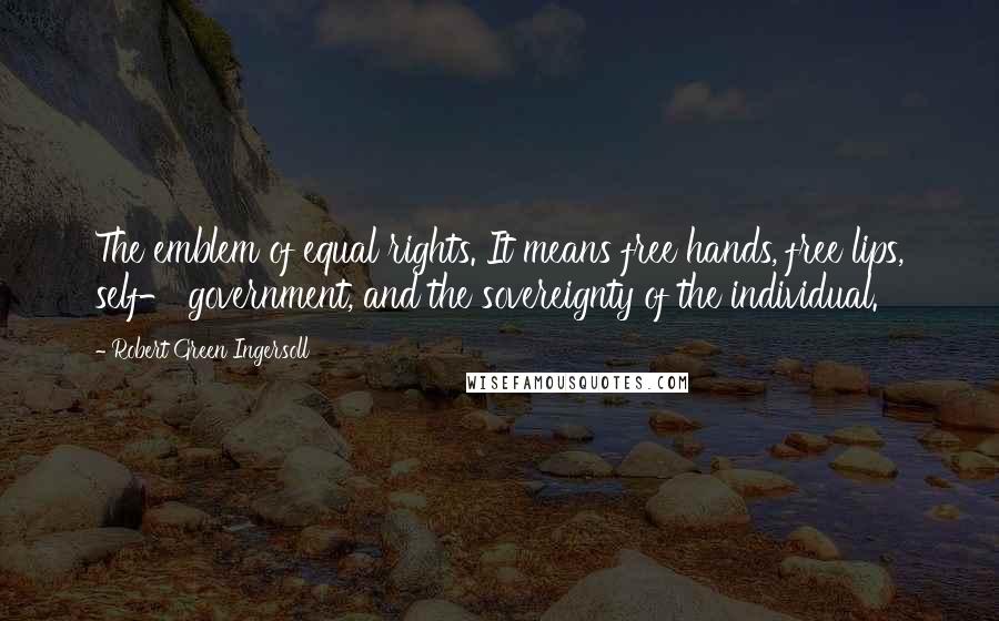 Robert Green Ingersoll quotes: The emblem of equal rights. It means free hands, free lips, self- government, and the sovereignty of the individual.
