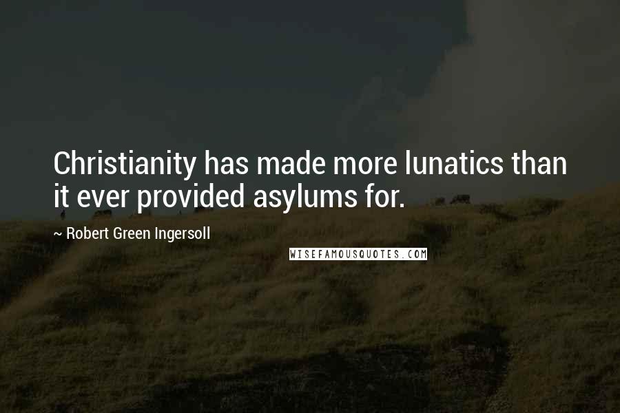 Robert Green Ingersoll quotes: Christianity has made more lunatics than it ever provided asylums for.