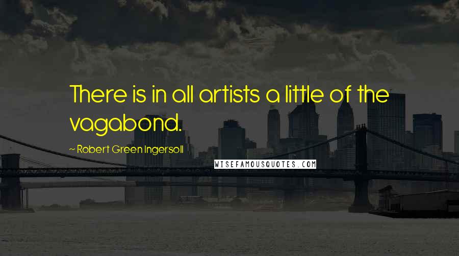 Robert Green Ingersoll quotes: There is in all artists a little of the vagabond.